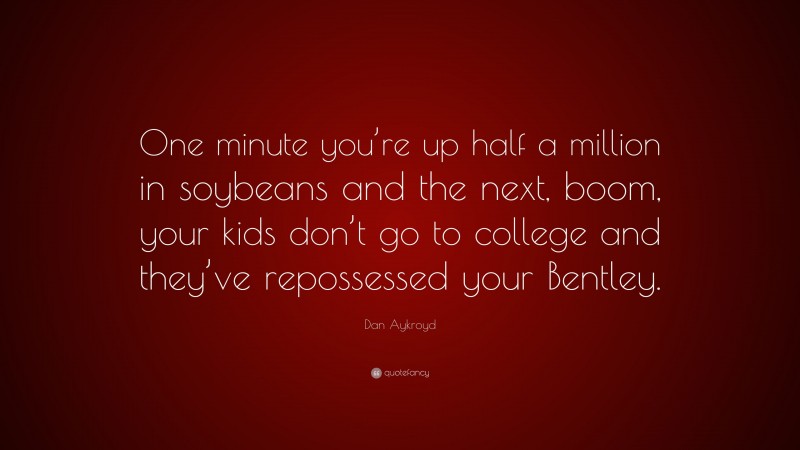 Dan Aykroyd Quote: “One minute you’re up half a million in soybeans and the next, boom, your kids don’t go to college and they’ve repossessed your Bentley.”