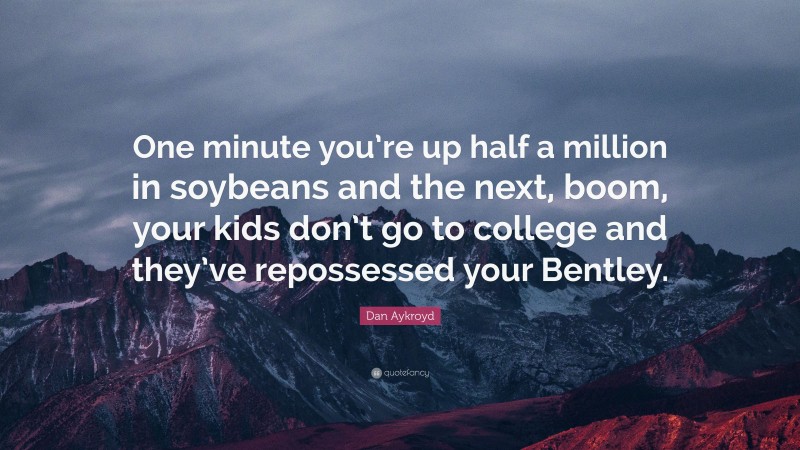 Dan Aykroyd Quote: “One minute you’re up half a million in soybeans and the next, boom, your kids don’t go to college and they’ve repossessed your Bentley.”