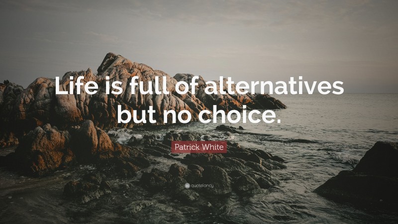 Patrick White Quote: “Life is full of alternatives but no choice.”
