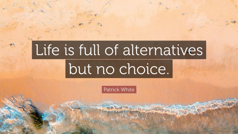 Patrick White Quote: “Life is full of alternatives but no choice.”