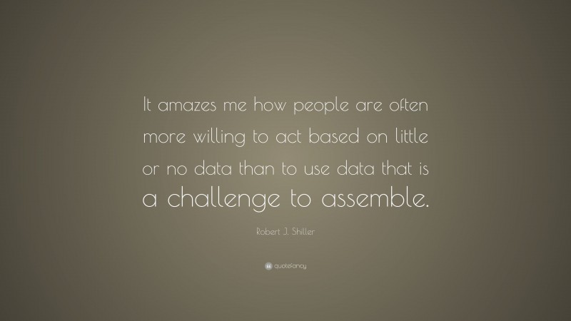 Robert J. Shiller Quote: “It amazes me how people are often more willing to act based on little or no data than to use data that is a challenge to assemble.”