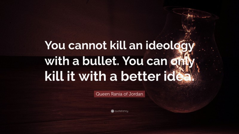 Queen Rania of Jordan Quote: “You cannot kill an ideology with a bullet. You can only kill it with a better idea.”