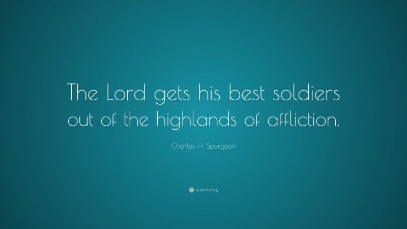 Charles H. Spurgeon Quote: “The Lord gets his best soldiers out of the highlands of affliction.”