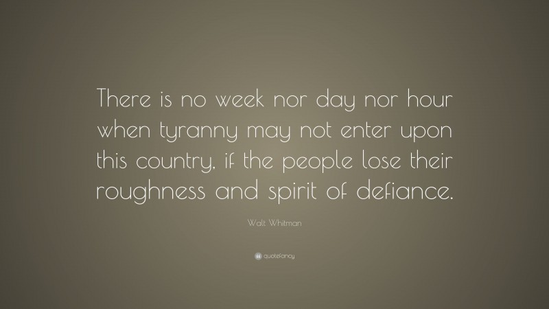 Walt Whitman Quote: “There is no week nor day nor hour when tyranny may not enter upon this country, if the people lose their roughness and spirit of defiance.”
