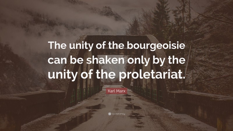 Karl Marx Quote: “The unity of the bourgeoisie can be shaken only by the unity of the proletariat.”