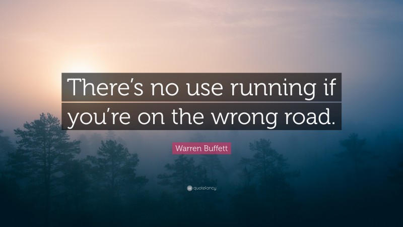 Warren Buffett Quote: “There’s no use running if you’re on the wrong road.”
