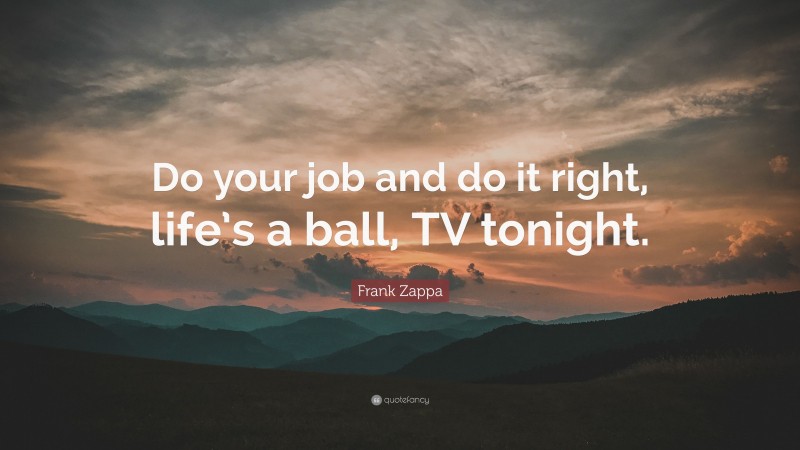 Frank Zappa Quote: “Do your job and do it right, life’s a ball, TV tonight.”