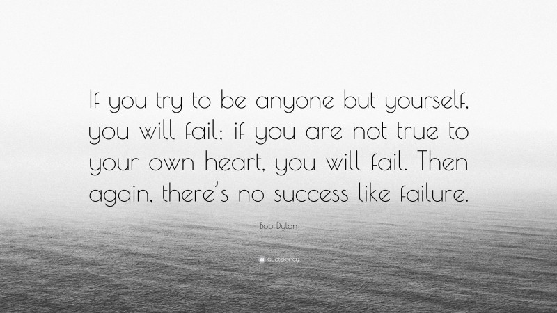 Bob Dylan Quote: “If you try to be anyone but yourself, you will fail; if you are not true to your own heart, you will fail. Then again, there’s no success like failure.”