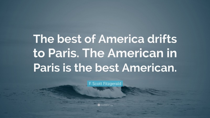 F. Scott Fitzgerald Quote: “The best of America drifts to Paris. The American in Paris is the best American.”