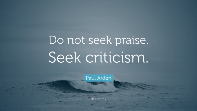Paul Arden Quote: “Do not seek praise. Seek criticism.”