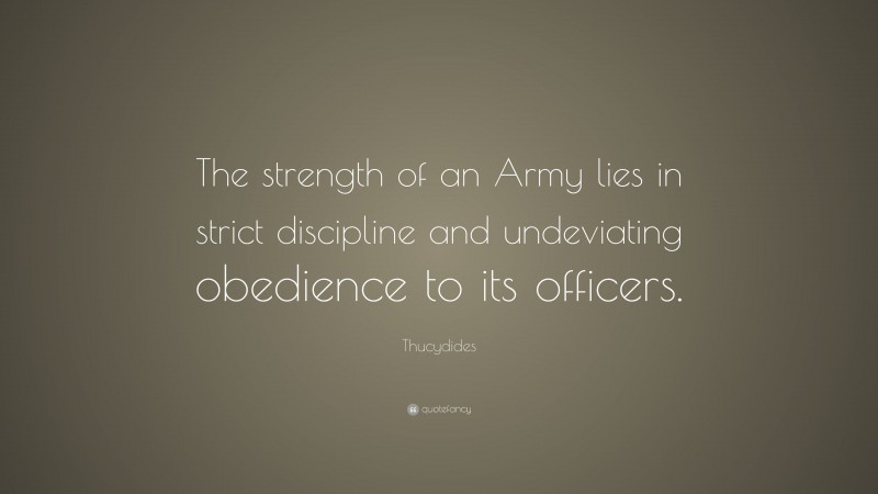 Thucydides Quote: “The strength of an Army lies in strict discipline and undeviating obedience to its officers.”