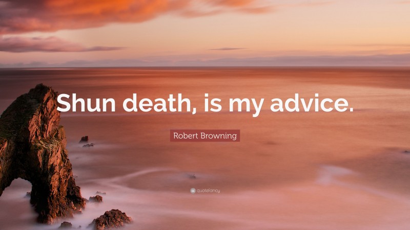 Robert Browning Quote: “Shun death, is my advice.”