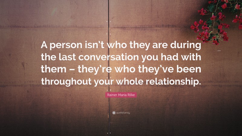Rainer Maria Rilke Quote: “A person isn’t who they are during the last conversation you had with them – they’re who they’ve been throughout your whole relationship.”