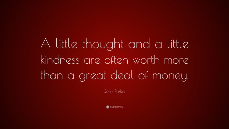 John Ruskin Quote: “A little thought and a little kindness are often worth more than a great deal of money.”