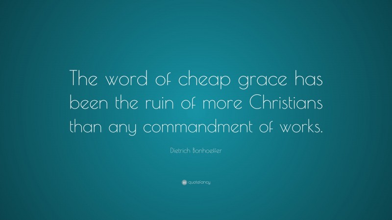 Dietrich Bonhoeffer Quote: “The word of cheap grace has been the ruin of more Christians than any commandment of works.”