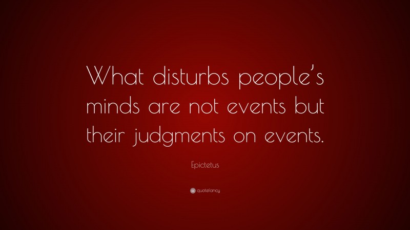 Epictetus Quote: “What disturbs people’s minds are not events but their judgments on events.”