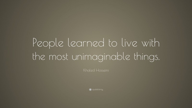 Khaled Hosseini Quote: “People learned to live with the most unimaginable things.”