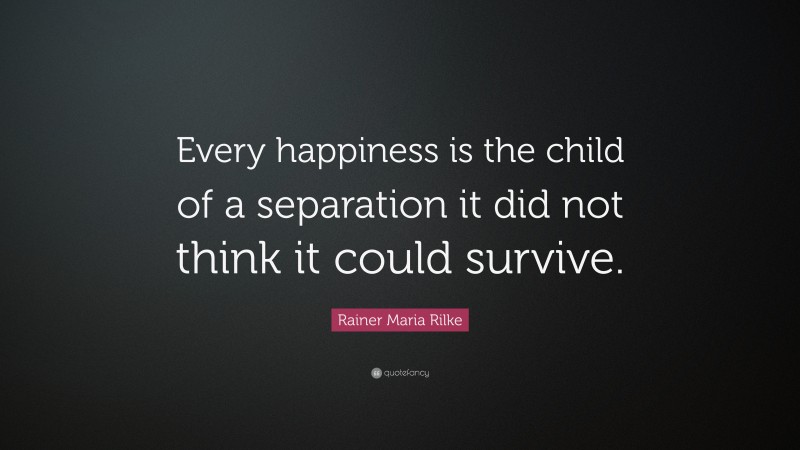 Rainer Maria Rilke Quote: “Every happiness is the child of a separation it did not think it could survive.”