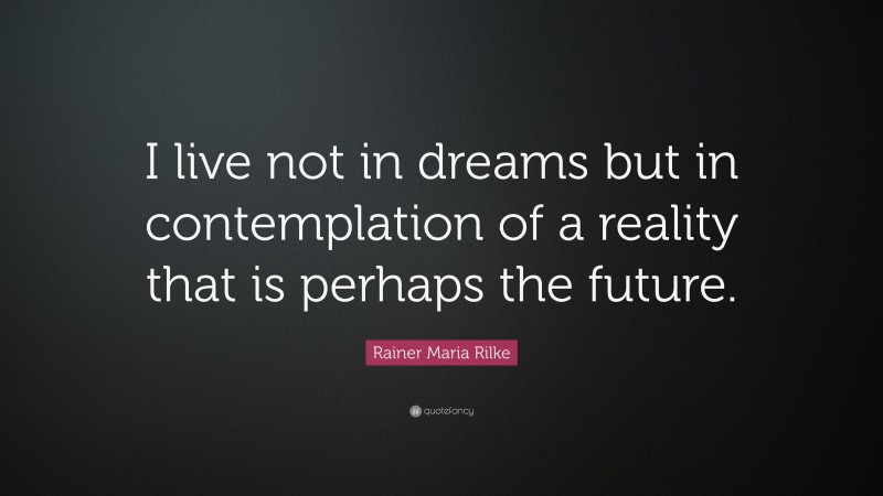 Rainer Maria Rilke Quote: “I live not in dreams but in contemplation of a reality that is perhaps the future.”