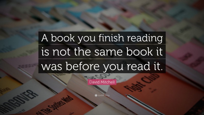 David Mitchell Quote: “A book you finish reading is not the same book ...