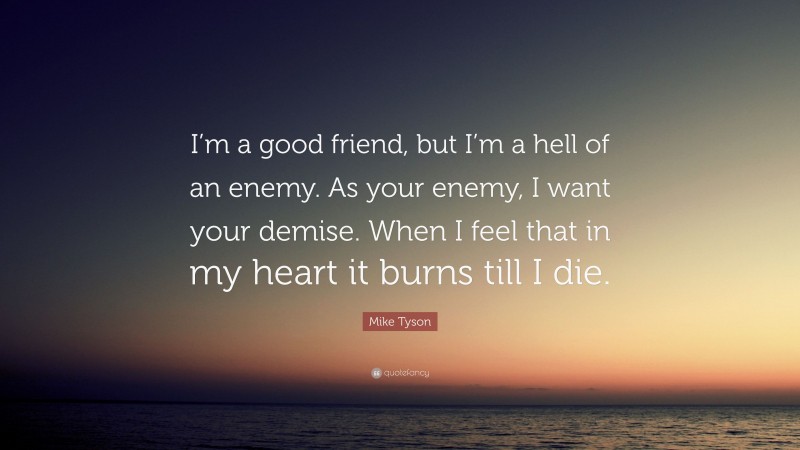 Mike Tyson Quote: “I’m a good friend, but I’m a hell of an enemy. As your enemy, I want your demise. When I feel that in my heart it burns till I die.”