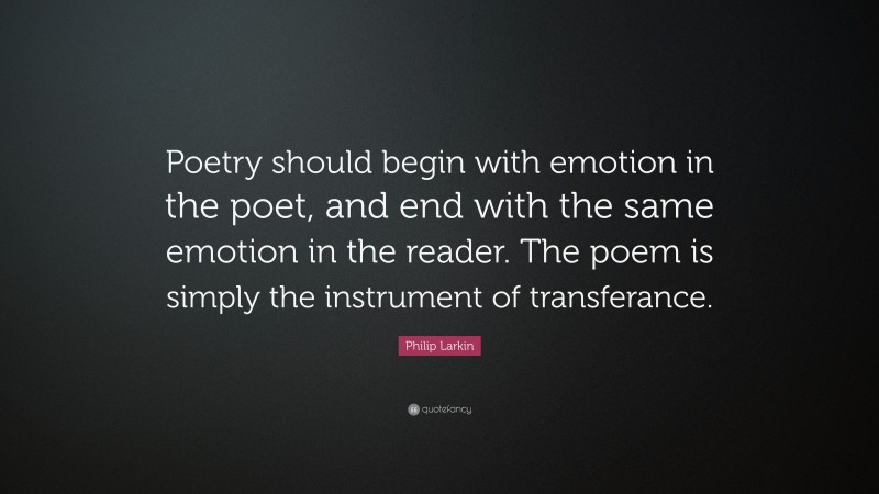 Philip Larkin Quote: “Poetry should begin with emotion in the poet, and end with the same emotion in the reader. The poem is simply the instrument of transferance.”