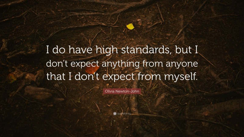 Olivia Newton-John Quote: “I do have high standards, but I don’t expect anything from anyone that I don’t expect from myself.”