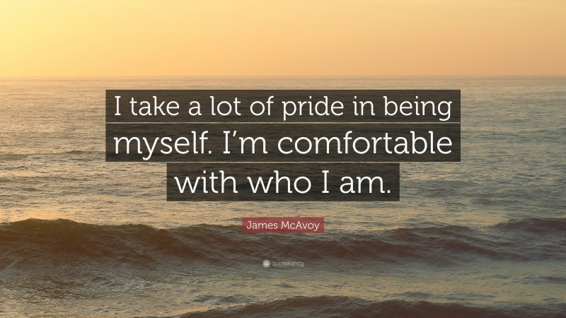 James McAvoy Quote: “I take a lot of pride in being myself. I’m comfortable with who I am.”