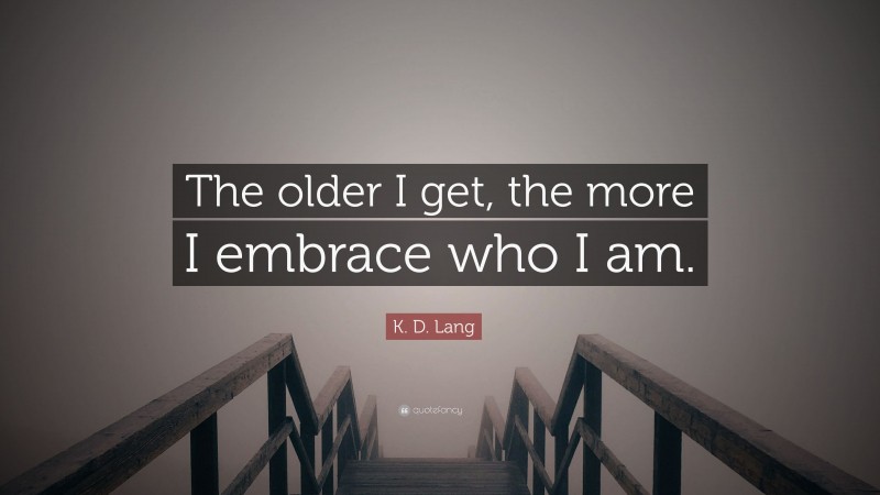 K. D. Lang Quote: “The older I get, the more I embrace who I am.”