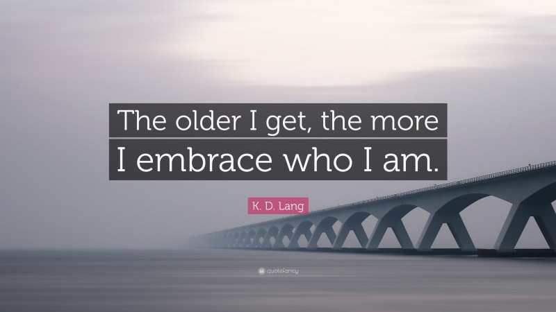 K. D. Lang Quote: “The older I get, the more I embrace who I am.”