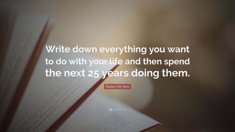 Robert De Niro Quote: “Write down everything you want to do with your life and then spend the next 25 years doing them.”