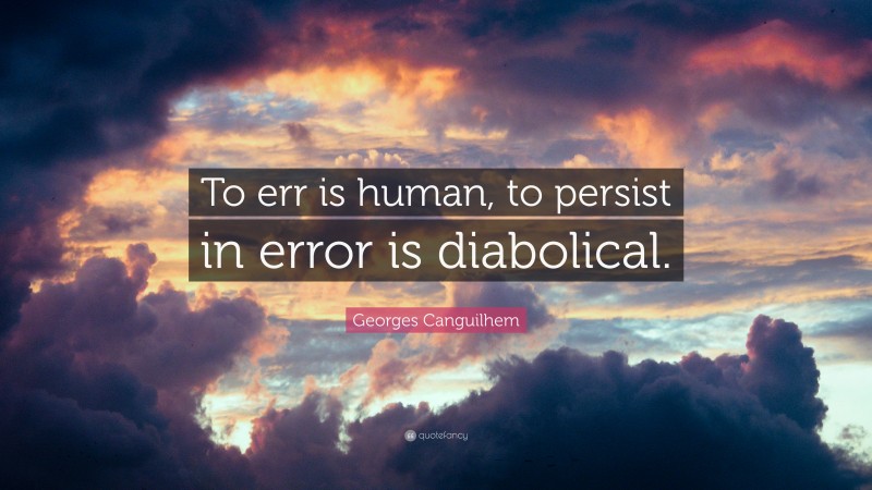 Georges Canguilhem Quote: “To err is human, to persist in error is diabolical.”