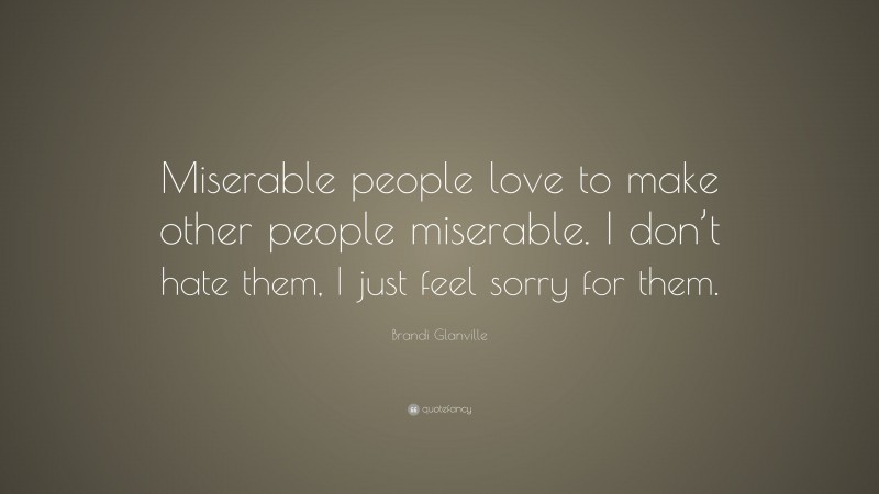 Brandi Glanville Quote: “Miserable people love to make other people miserable. I don’t hate them, I just feel sorry for them.”