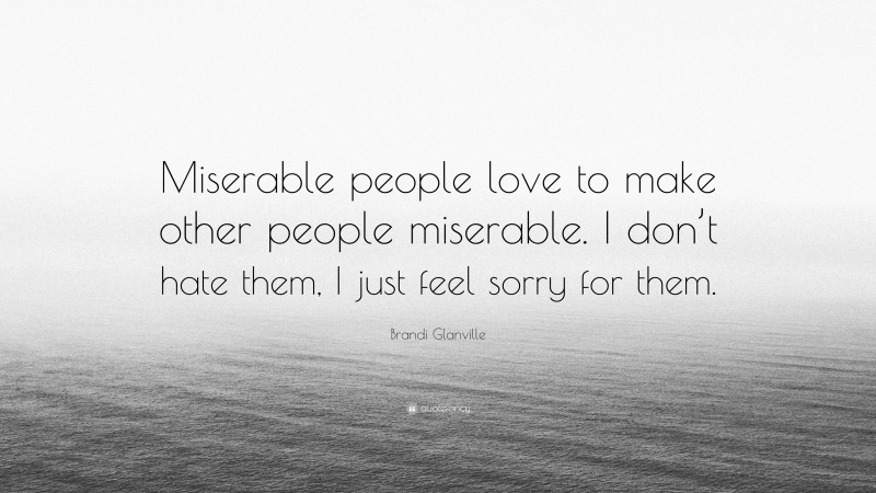 Brandi Glanville Quote: “Miserable people love to make other people miserable. I don’t hate them, I just feel sorry for them.”