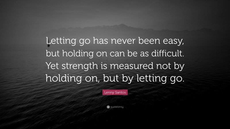 Lenny Santos Quote: “Letting go has never been easy, but holding on can be as difficult. Yet strength is measured not by holding on, but by letting go.”