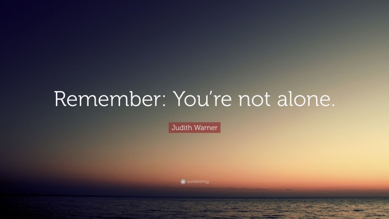 Judith Warner Quote: “Remember: You’re not alone.”
