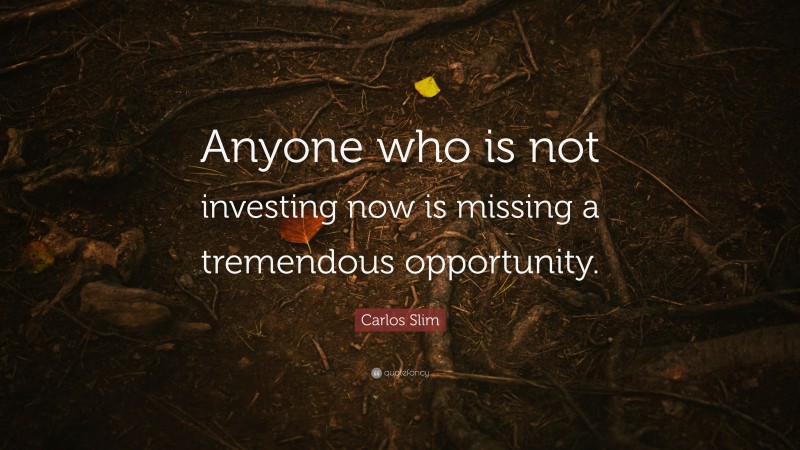 Carlos Slim Quote: “Anyone who is not investing now is missing a tremendous opportunity.”