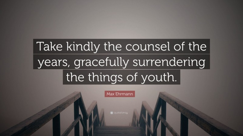 Max Ehrmann Quote: “Take kindly the counsel of the years, gracefully surrendering the things of youth.”