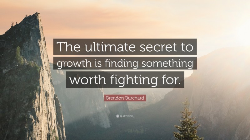 Brendon Burchard Quote: “The ultimate secret to growth is finding something worth fighting for.”