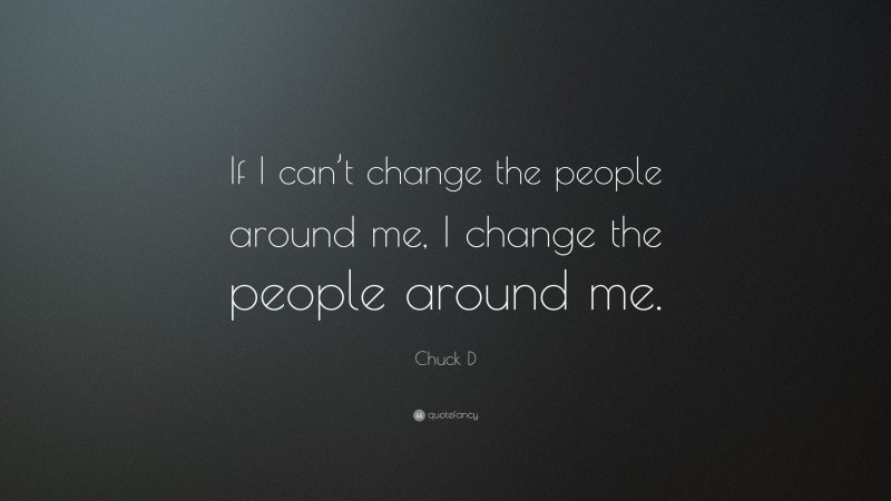 Chuck D Quote: “If I can’t change the people around me, I change the people around me.”