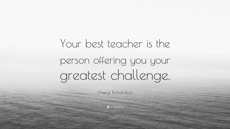 Cheryl Richardson Quote: “Your best teacher is the person offering you your greatest challenge.”
