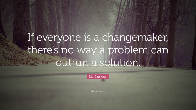 Bill Drayton Quote: “If everyone is a changemaker, there’s no way a problem can outrun a solution.”