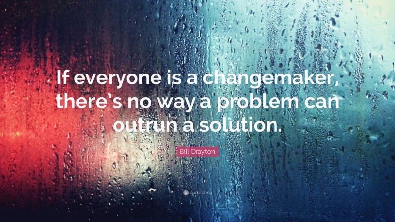 Bill Drayton Quote: “If everyone is a changemaker, there’s no way a problem can outrun a solution.”