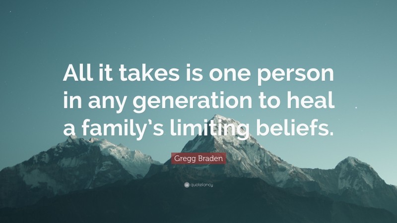 Gregg Braden Quote: “All it takes is one person in any generation to heal a family’s limiting beliefs.”