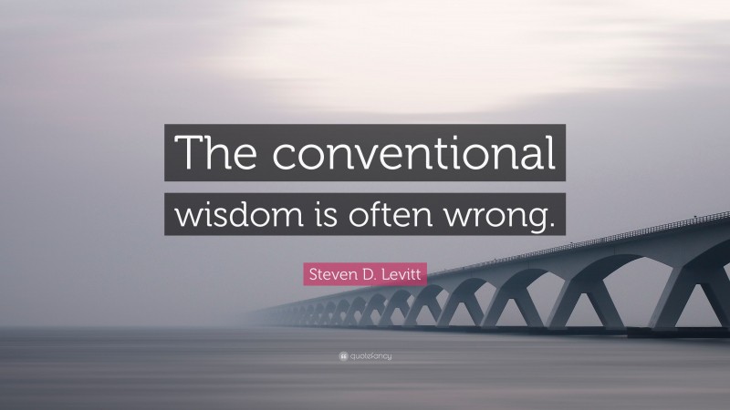Steven D. Levitt Quote: “The conventional wisdom is often wrong.”