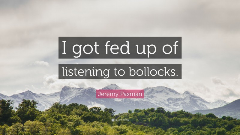 Jeremy Paxman Quote: “I got fed up of listening to bollocks.”