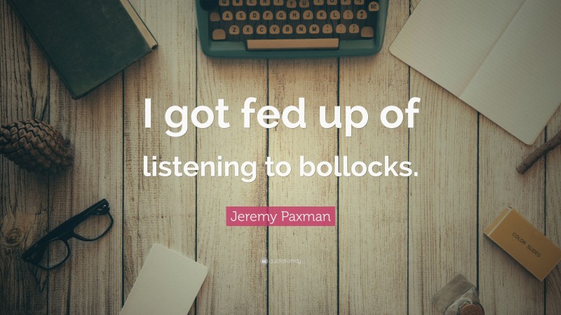 Jeremy Paxman Quote: “I got fed up of listening to bollocks.”
