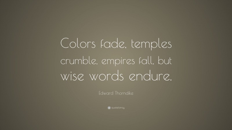 Edward Thorndike Quote: “Colors fade, temples crumble, empires fall, but wise words endure.”