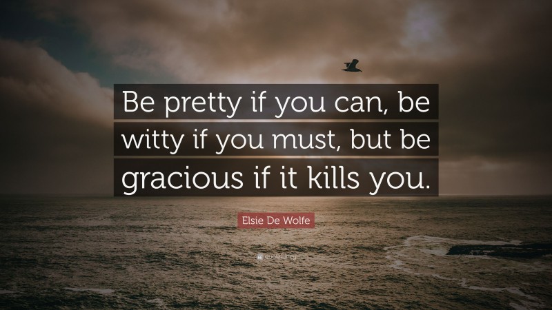 Elsie De Wolfe Quote: “Be pretty if you can, be witty if you must, but be gracious if it kills you.”