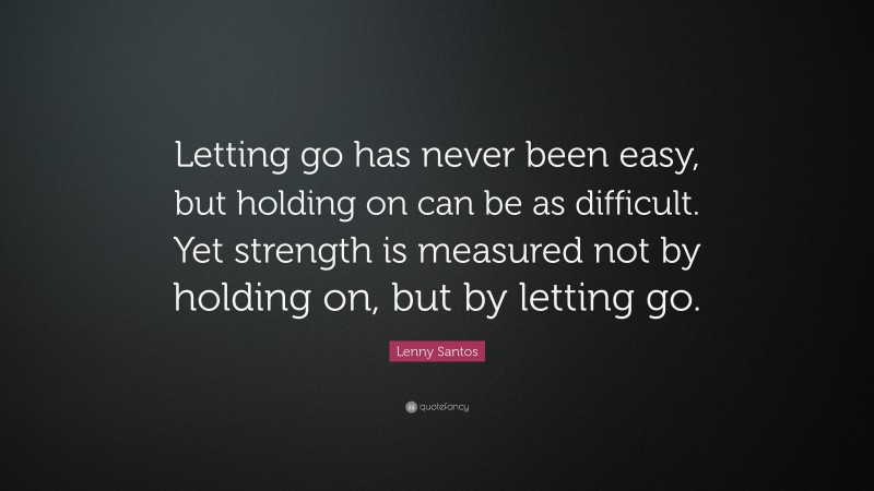 Lenny Santos Quote: “Letting go has never been easy, but holding on can be as difficult. Yet strength is measured not by holding on, but by letting go.”
